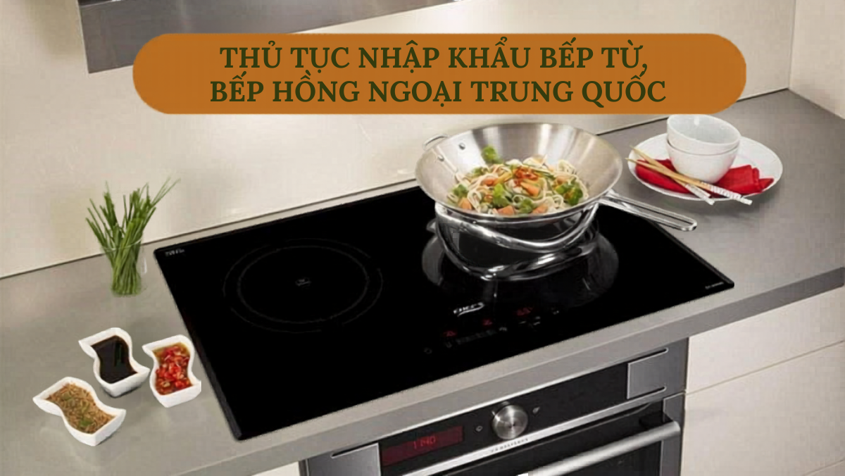 Thủ tục nhập khẩu Bếp từ, bếp hồng ngoại Trung Quốc: Hướng dẫn chi tiết mã HS và Kiểm định và Thuế VAT