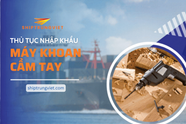 Thủ Tục Nhập Khẩu Máy Khoan Cầm Tay Trung Quốc: Hướng Dẫn Chính Ngạch Toàn Tập