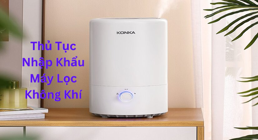 Thủ Tục Nhập Khẩu Máy Lọc Không Khí 2026: Hồ Sơ, Thuế & Quy Trình A-Z