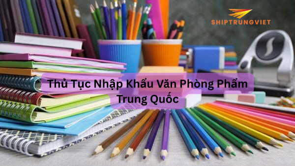 Thủ Tục Nhập Khẩu Văn Phòng Phẩm Trung Quốc