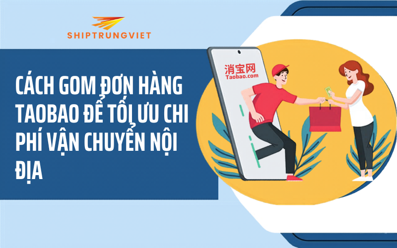 Cách gom đơn hàng Taobao để tối ưu chi phí vận chuyển nội địa (Cẩm nang từ A-Z)